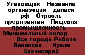 Упаковщик › Название организации ­ диписи.рф › Отрасль предприятия ­ Пищевая промышленность › Минимальный оклад ­ 17 000 - Все города Работа » Вакансии   . Крым,Бахчисарай